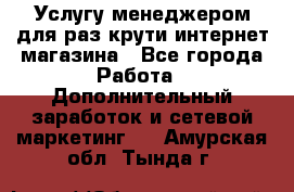 Услугу менеджером для раз крути интернет-магазина - Все города Работа » Дополнительный заработок и сетевой маркетинг   . Амурская обл.,Тында г.